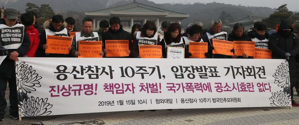 용산참사 10주기를 닷새 앞두고 15일 오전 서울 청와대 분수대 앞에서 용산참사 유가족, 시민단체 회원 등이 기자회견을 열어 진상규명과 책임자 처벌을 촉구하고 있다. 용산참사 10주기 범국민추모위원회는 17일 국회와 자유한국당 당사 앞에서 ‘김석기 처벌·강제철거 규탄대회’를, 18일에는 조계사 전통문화공연장에서 ‘추모와 기억의 밤’ 행사를 연다. 10주기 추모제는 20일 마석 모란공원 열사묘역에서 열린다. 박종식 기자 anaki@hani.co.kr