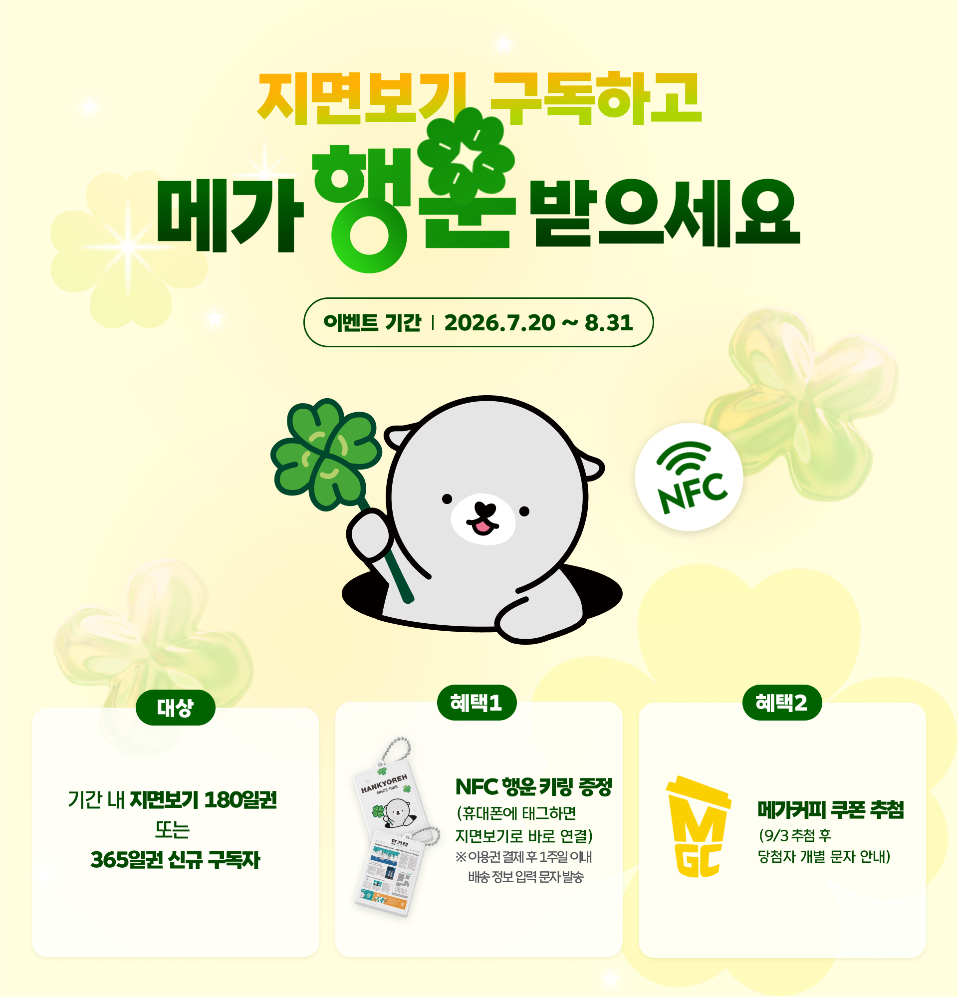 지면 구독하고 메가 행운 받으세요. 이벤트 기간: 2026년 7월20일 ~ 8월31일. 대상: 기간 내 디지털 지면보기 180일권 또는 365일권 신규 구독자. 혜택1: NFC 행운 키링 증정 (휴대폰에 태그하면 ‘디지털 지면보기’로 바로 연결). ※ 이용권 결제 후 1주일 이내 배송 정보 입력 문자 발송. 혜택2: 메가커피 쿠폰 추첨 (9/3 추첨 후 당첨자 개별 문자 안내)