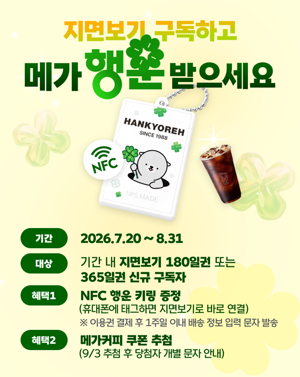 지면 구독하고 메가 행운 받으세요. 이벤트 기간: 2026년 7월20일 ~ 8월31일. 대상: 기간 내 디지털 지면보기 180일권 또는 365일권 신규 구독자. 혜택1: NFC 행운 키링 증정 (휴대폰에 태그하면 ‘디지털 지면보기’로 바로 연결). ※ 이용권 결제 후 1주일 이내 배송 정보 입력 문자 발송. 혜택2: 메가커피 쿠폰 추첨 (9/3 추첨 후 당첨자 개별 문자 안내)